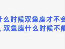 什么时候双鱼座才不会粘人 双鱼座什么时候不能惹